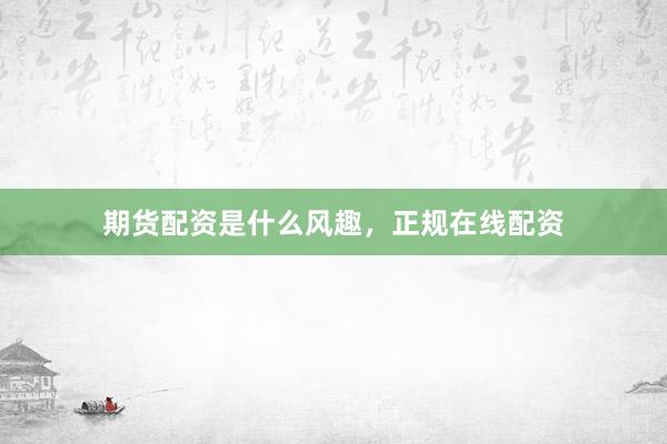 期货配资是什么风趣，正规在线配资