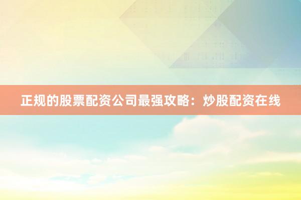 正规的股票配资公司最强攻略：炒股配资在线