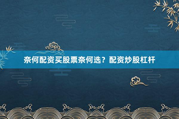 奈何配资买股票奈何选？配资炒股杠杆