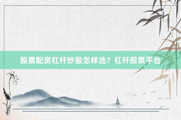 股票配资杠杆炒股怎样选？杠杆股票平台