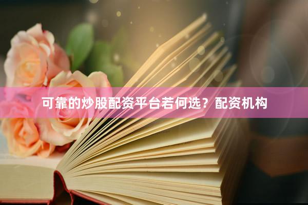可靠的炒股配资平台若何选？配资机构
