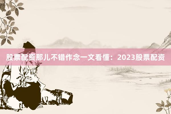 股票配资那儿不错作念一文看懂：2023股票配资