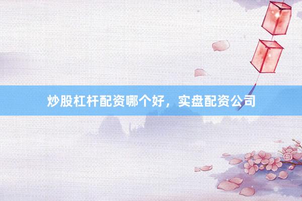 炒股杠杆配资哪个好，实盘配资公司