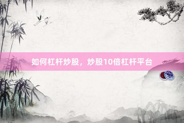 如何杠杆炒股，炒股10倍杠杆平台