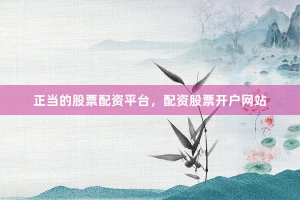 正当的股票配资平台，配资股票开户网站