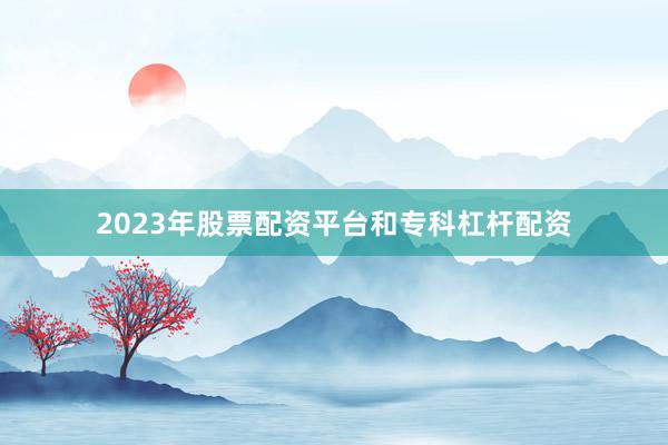 2023年股票配资平台和专科杠杆配资