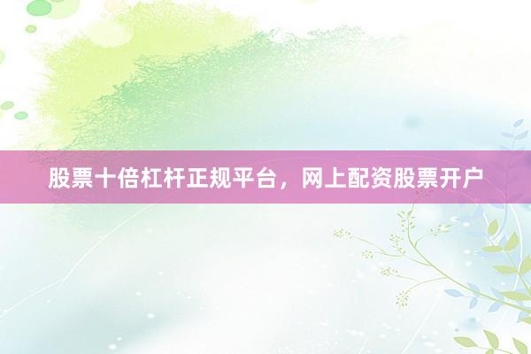 股票十倍杠杆正规平台，网上配资股票开户