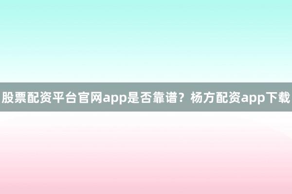 股票配资平台官网app是否靠谱？杨方配资app下载