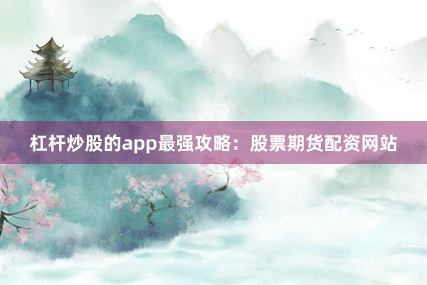 杠杆炒股的app最强攻略:股票期货配资网站
