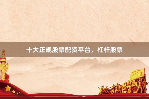 十大正规股票配资平台，杠杆股票