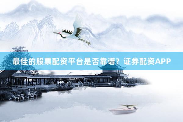 最佳的股票配资平台是否靠谱？证券配资APP