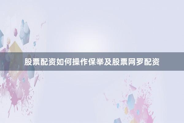 股票配资如何操作保举及股票网罗配资