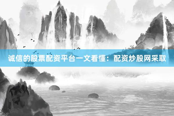诚信的股票配资平台一文看懂：配资炒股网采取