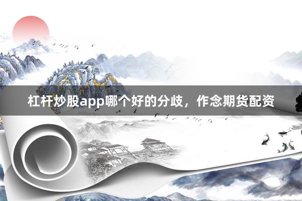 杠杆炒股app哪个好的分歧，作念期货配资
