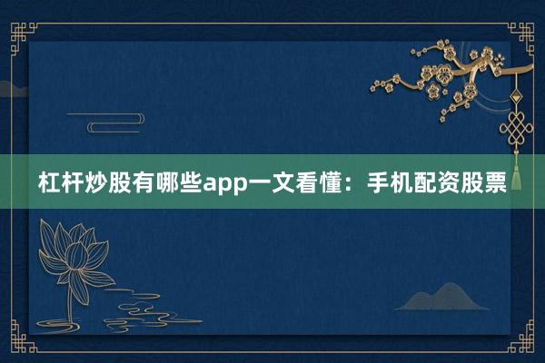 杠杆炒股有哪些app一文看懂：手机配资股票