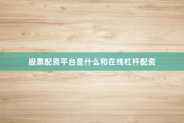 股票配资平台是什么和在线杠杆配资