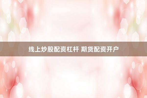 线上炒股配资杠杆 期货配资开户