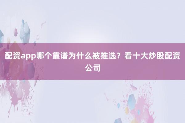 配资app哪个靠谱为什么被推选？看十大炒股配资公司