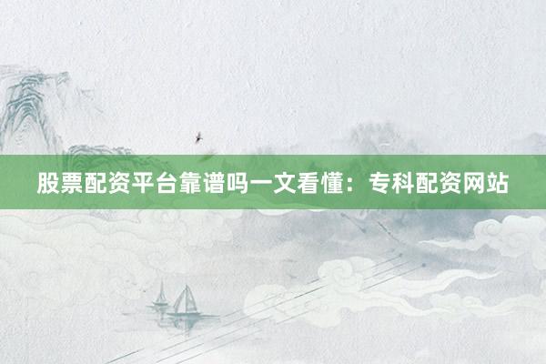 股票配资平台靠谱吗一文看懂：专科配资网站
