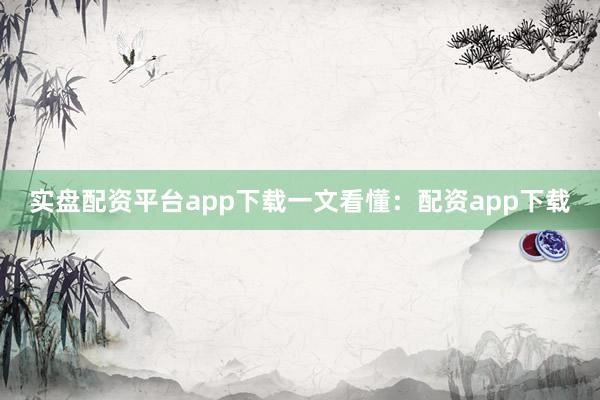 实盘配资平台app下载一文看懂：配资app下载