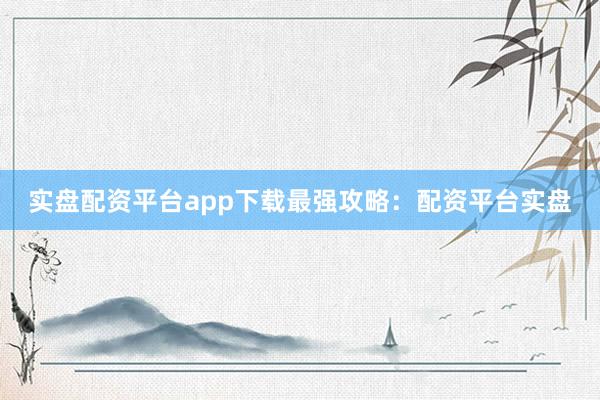 实盘配资平台app下载最强攻略：配资平台实盘