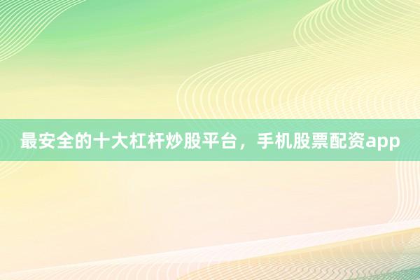 最安全的十大杠杆炒股平台，手机股票配资app