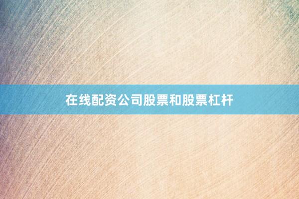在线配资公司股票和股票杠杆