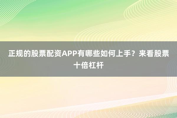 正规的股票配资APP有哪些如何上手？来看股票十倍杠杆