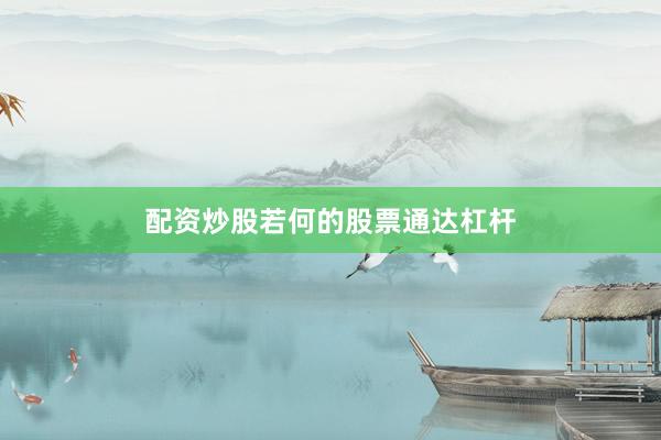 配资炒股若何的股票通达杠杆