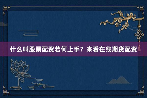 什么叫股票配资若何上手？来看在线期货配资