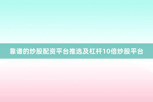 靠谱的炒股配资平台推选及杠杆10倍炒股平台