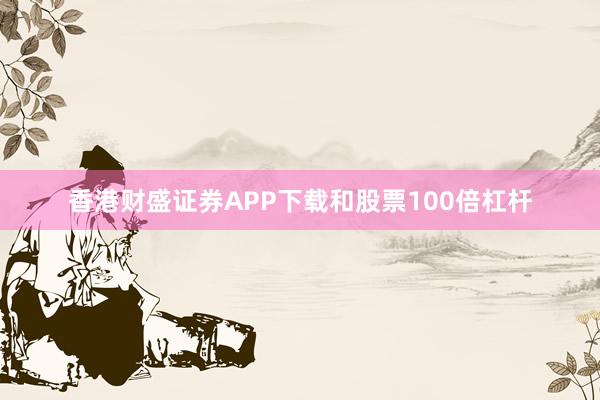 香港财盛证券APP下载和股票100倍杠杆