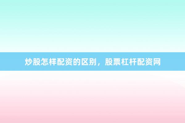 炒股怎样配资的区别，股票杠杆配资网