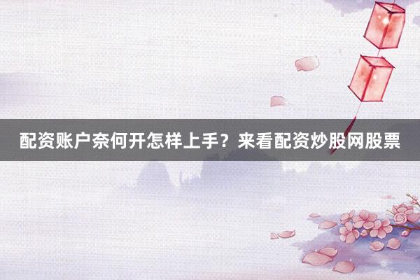 配资账户奈何开怎样上手？来看配资炒股网股票
