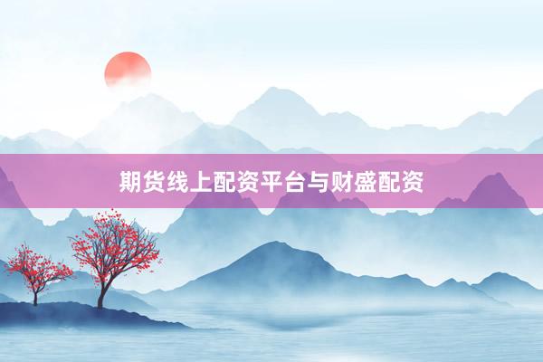 期货线上配资平台与财盛配资