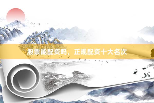 股票能配资吗，正规配资十大名次