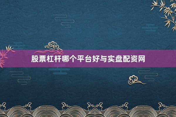 股票杠杆哪个平台好与实盘配资网