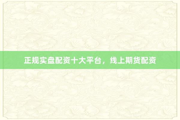 正规实盘配资十大平台，线上期货配资