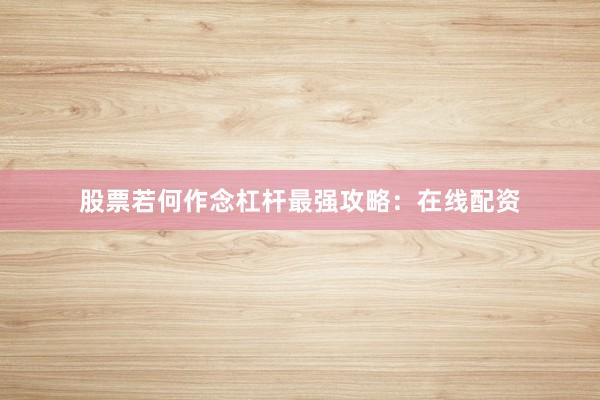股票若何作念杠杆最强攻略：在线配资