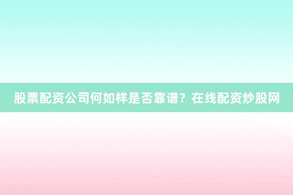 股票配资公司何如样是否靠谱？在线配资炒股网