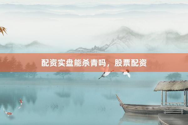 配资实盘能杀青吗，股票配资
