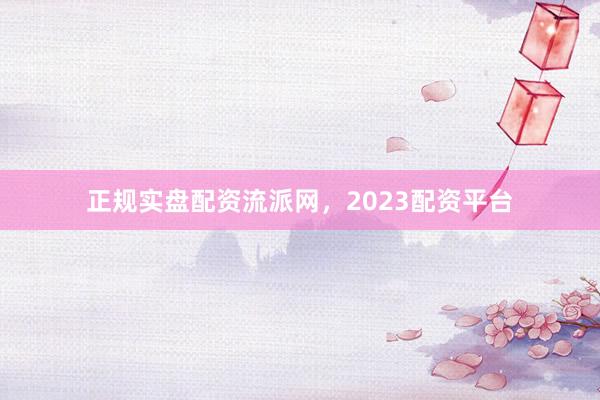 正规实盘配资流派网，2023配资平台
