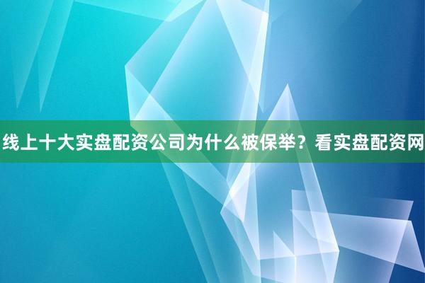 线上十大实盘配资公司为什么被保举？看实盘配资网