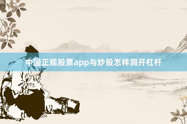 中国正规股票app与炒股怎样洞开杠杆