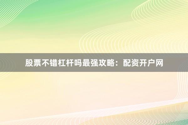 股票不错杠杆吗最强攻略：配资开户网