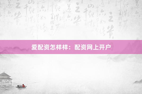 爱配资怎样样：配资网上开户