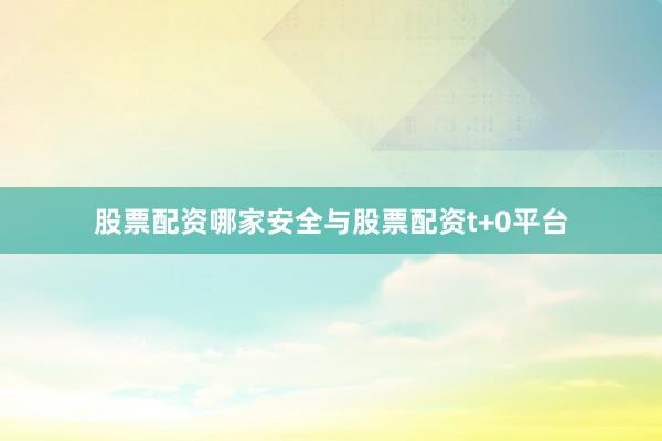 股票配资哪家安全与股票配资t+0平台