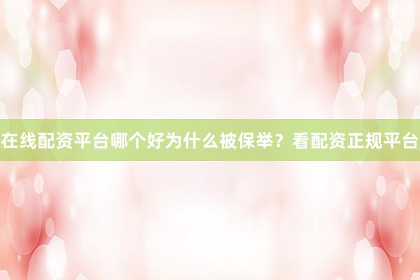 在线配资平台哪个好为什么被保举？看配资正规平台