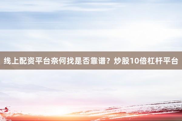 线上配资平台奈何找是否靠谱？炒股10倍杠杆平台