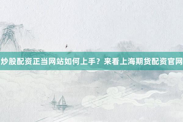 炒股配资正当网站如何上手？来看上海期货配资官网